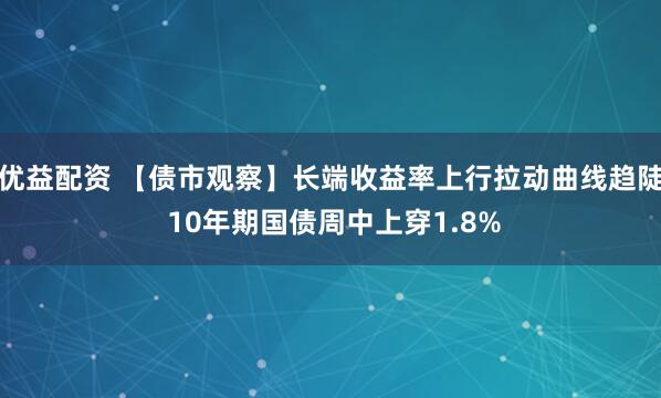 优益配资 【债市观察】长端收益率上行拉动曲线趋陡 10年期国债周中上穿1.8%
