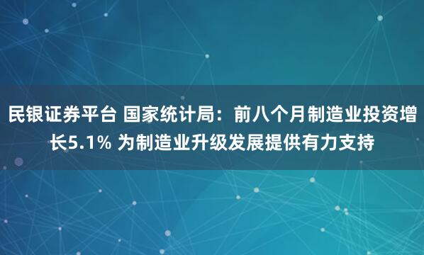 民银证券平台 国家统计局：前八个月制造业投资增长5.1% 为制造业升级发展提供有力支持