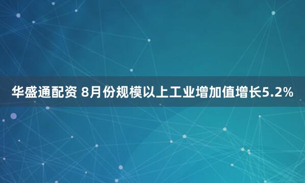 华盛通配资 8月份规模以上工业增加值增长5.2%