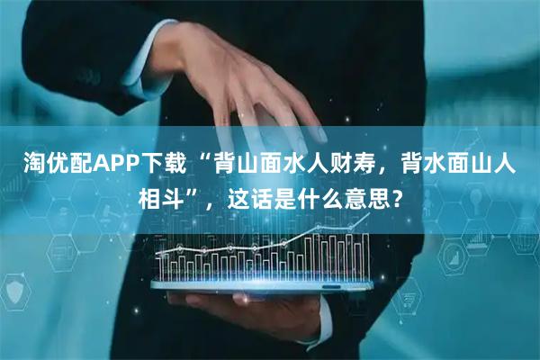 淘优配APP下载 “背山面水人财寿，背水面山人相斗”，这话是什么意思？