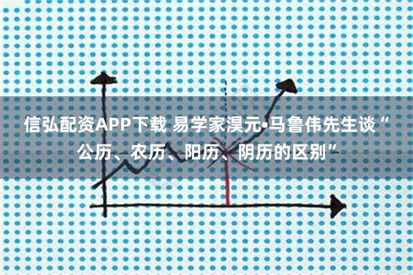 信弘配资APP下载 易学家淏元•马鲁伟先生谈“公历、农历、阳历、阴历的区别”