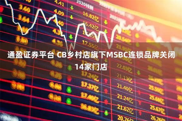 通盈证券平台 CB乡村店旗下MSBC连锁品牌关闭14家门店