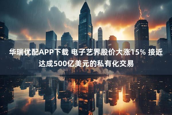 华瑞优配APP下载 电子艺界股价大涨15% 接近达成500亿美元的私有化交易