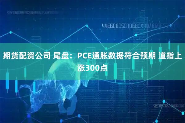 期货配资公司 尾盘：PCE通胀数据符合预期 道指上涨300点