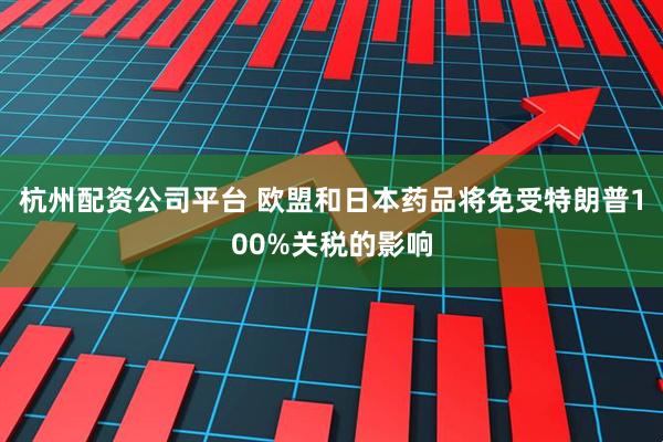 杭州配资公司平台 欧盟和日本药品将免受特朗普100%关税的影响
