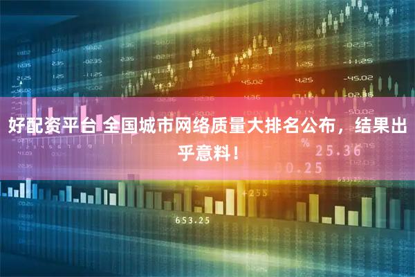 好配资平台 全国城市网络质量大排名公布，结果出乎意料！