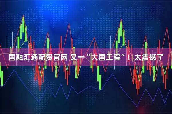 国融汇通配资官网 又一“大国工程”！太震撼了