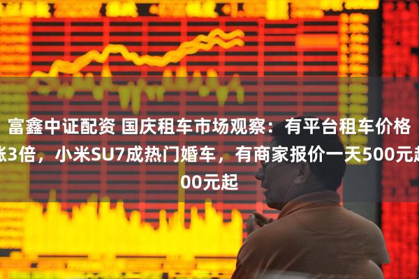 富鑫中证配资 国庆租车市场观察：有平台租车价格涨3倍，小米SU7成热门婚车，有商家报价一天500元起