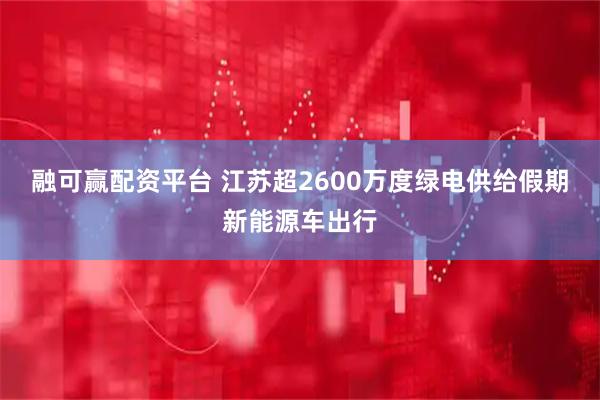 融可赢配资平台 江苏超2600万度绿电供给假期新能源车出行