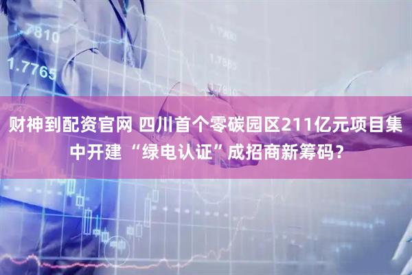 财神到配资官网 四川首个零碳园区211亿元项目集中开建 “绿电认证”成招商新筹码？