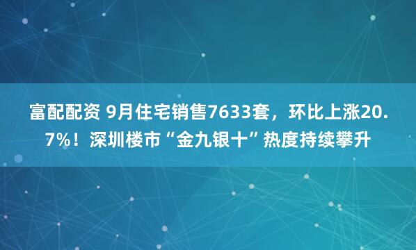 富配配资 9月住宅销售7633套，环比上涨20.7%！深圳楼市“金九银十”热度持续攀升