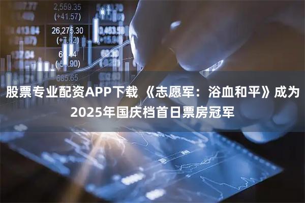 股票专业配资APP下载 《志愿军：浴血和平》成为2025年国庆档首日票房冠军