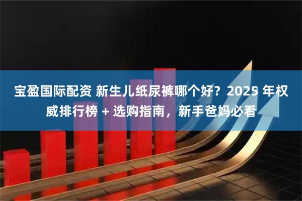 宝盈国际配资 新生儿纸尿裤哪个好？2025 年权威排行榜 + 选购指南，新手爸妈必看