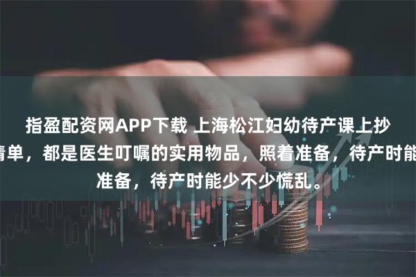 指盈配资网APP下载 上海松江妇幼待产课上抄来的待产包清单，都是医生叮嘱的实用物品，照着准备，待产时能少不少慌乱。