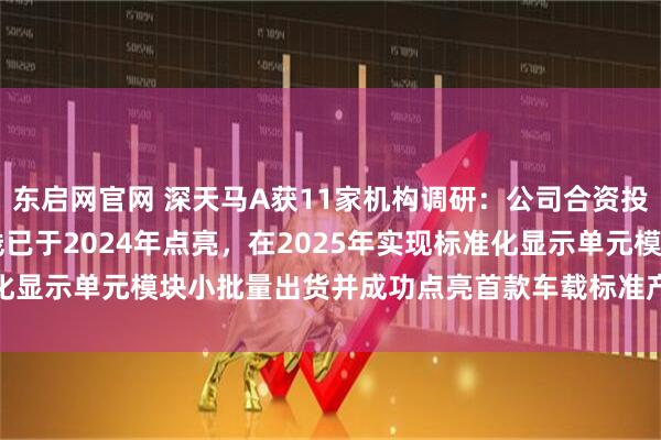 东启网官网 深天马A获11家机构调研：公司合资投建的Micro-LED产线已于2024年点亮，在2025年实现标准化显示单元模块小批量出货并成功点亮首款车载标准产品（附调研问答）