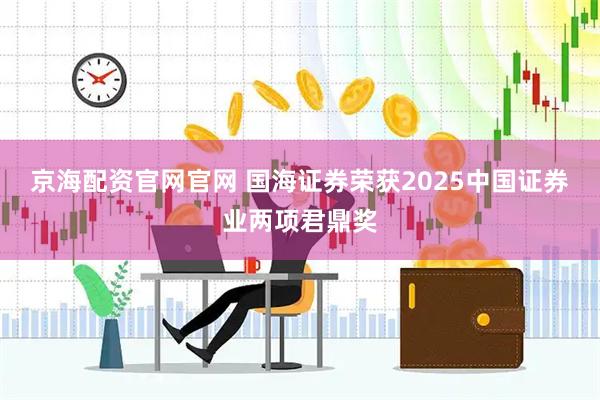京海配资官网官网 国海证券荣获2025中国证券业两项君鼎奖