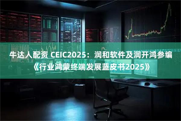 牛达人配资 CEIC2025：润和软件及润开鸿参编《行业鸿蒙终端发展蓝皮书2025》