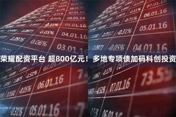 荣耀配资平台 超800亿元！多地专项债加码科创投资