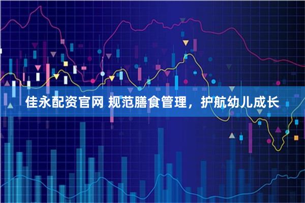 佳永配资官网 规范膳食管理，护航幼儿成长