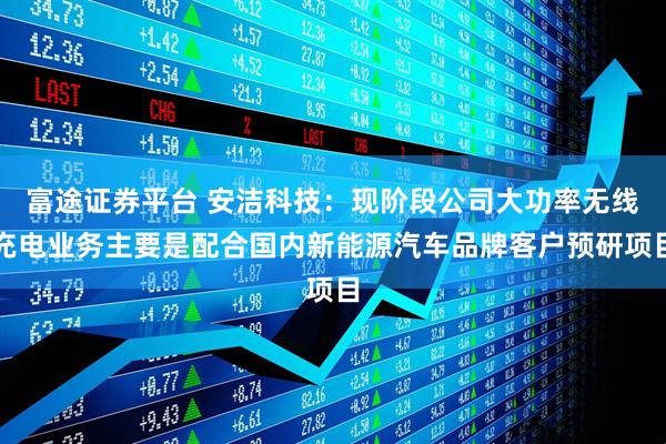 富途证券平台 安洁科技：现阶段公司大功率无线充电业务主要是配合国内新能源汽车品牌客户预研项目