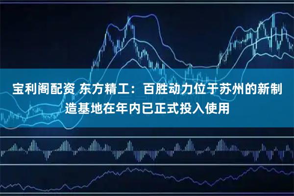 宝利阁配资 东方精工：百胜动力位于苏州的新制造基地在年内已正式投入使用