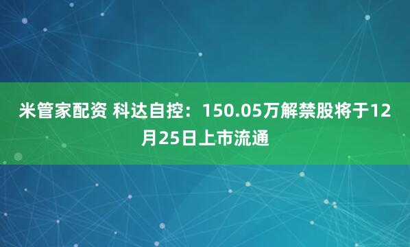 米管家配资 科达自控：150.05万解禁股将于12月25日上市流通