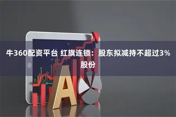 牛360配资平台 红旗连锁：股东拟减持不超过3%股份