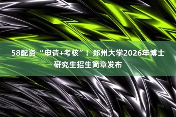 58配资 “申请+考核”！郑州大学2026年博士研究生招生简章发布
