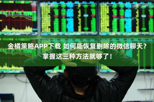 金橘策略APP下载 如何能恢复删除的微信聊天？掌握这三种方法就够了！