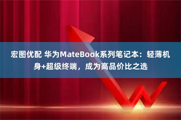 宏图优配 华为MateBook系列笔记本：轻薄机身+超级终端，成为高品价比之选