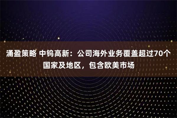 涌盈策略 中钨高新：公司海外业务覆盖超过70个国家及地区，包含欧美市场