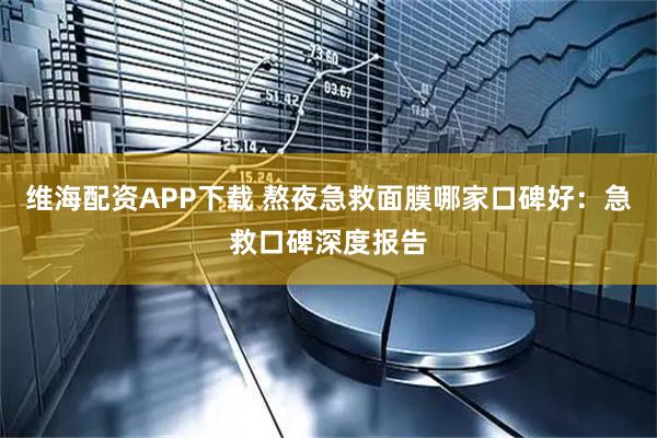 维海配资APP下载 熬夜急救面膜哪家口碑好：急救口碑深度报告
