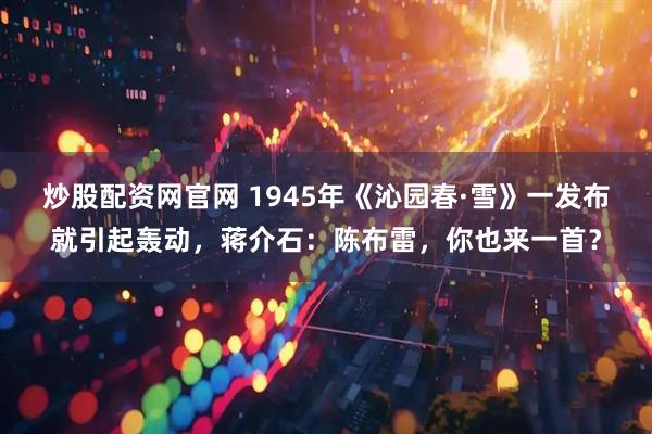炒股配资网官网 1945年《沁园春·雪》一发布就引起轰动，蒋介石：陈布雷，你也来一首？
