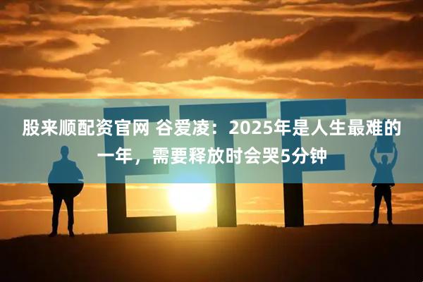 股来顺配资官网 谷爱凌：2025年是人生最难的一年，需要释放时会哭5分钟