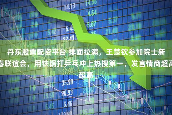 丹东股票配资平台 排面拉满，王楚钦参加院士新春联谊会，用铁锅打乒乓冲上热搜第一，发言情商超高