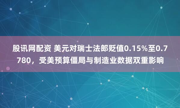 股讯网配资 美元对瑞士法郎贬值0.15%至0.7780，受美预算僵局与制造业数据双重影响