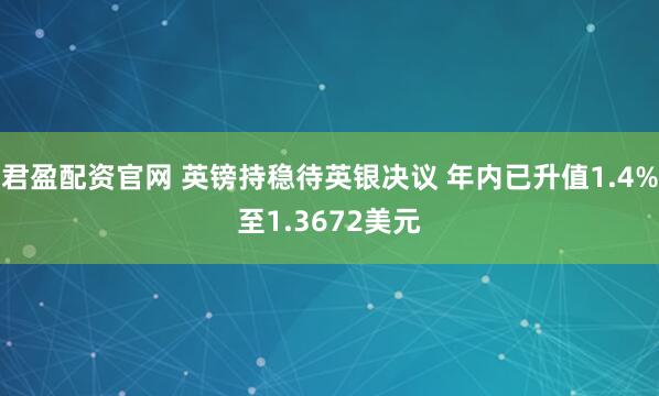 君盈配资官网 英镑持稳待英银决议 年内已升值1.4%至1.3672美元