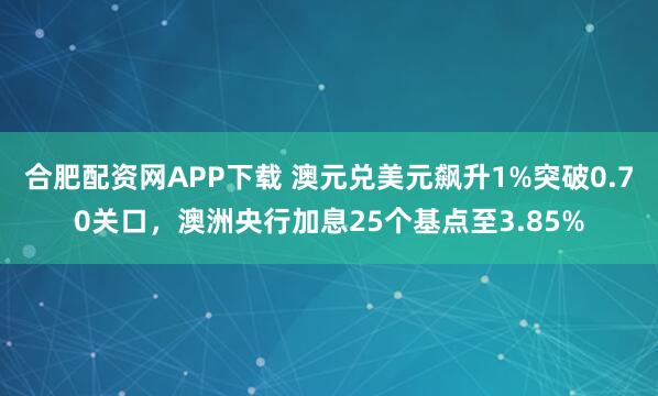 合肥配资网APP下载 澳元兑美元飙升1%突破0.70关口，澳洲央行加息25个基点至3.85%