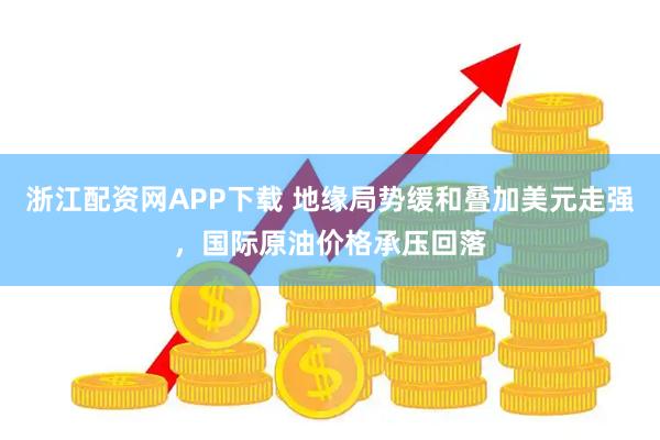 浙江配资网APP下载 地缘局势缓和叠加美元走强，国际原油价格承压回落