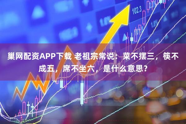 巢网配资APP下载 老祖宗常说：菜不摆三，筷不成五，席不坐六，是什么意思？