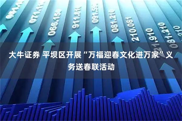 大牛证券 平坝区开展“万福迎春文化进万家”义务送春联活动