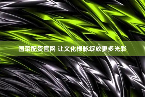 国荣配资官网 让文化根脉绽放更多光彩