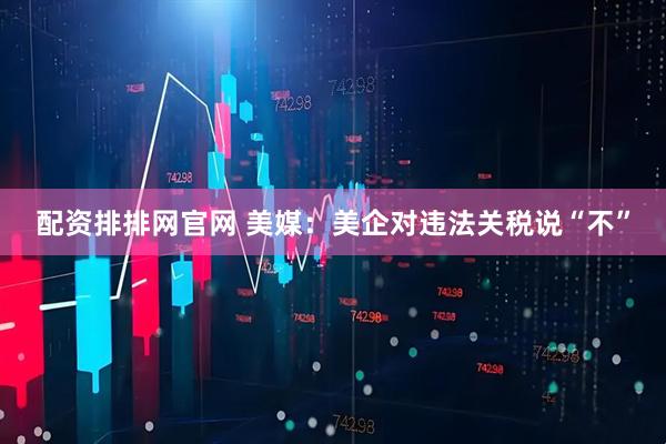 配资排排网官网 美媒：美企对违法关税说“不”