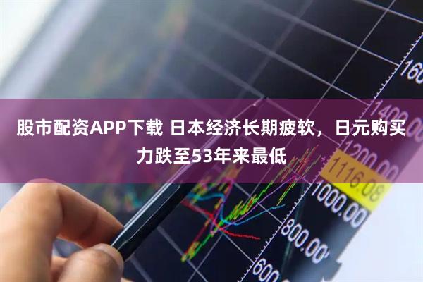 股市配资APP下载 日本经济长期疲软，日元购买力跌至53年来最低
