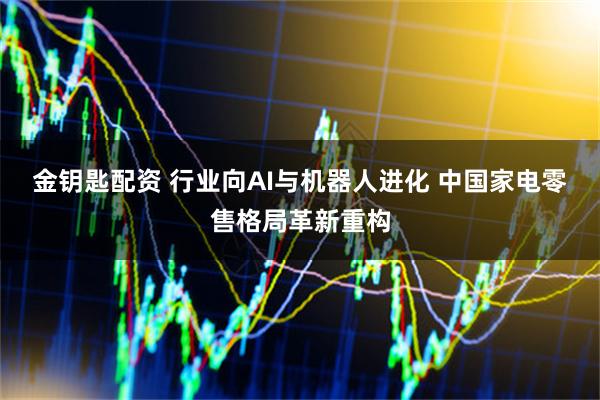 金钥匙配资 行业向AI与机器人进化 中国家电零售格局革新重构