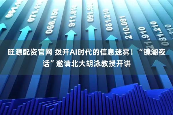 旺源配资官网 拨开AI时代的信息迷雾！“镜湖夜话”邀请北大胡泳教授开讲