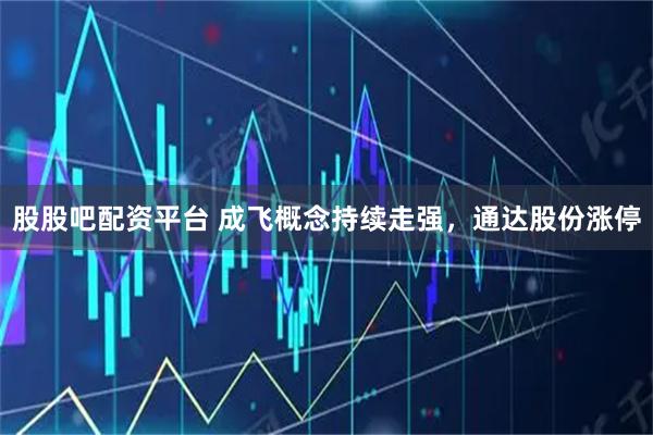 股股吧配资平台 成飞概念持续走强，通达股份涨停