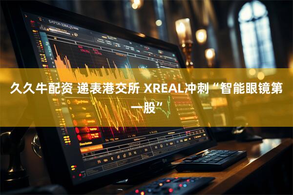 久久牛配资 递表港交所 XREAL冲刺“智能眼镜第一股”