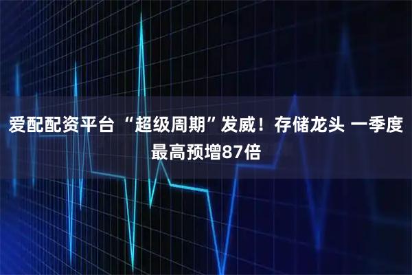 爱配配资平台 “超级周期”发威！存储龙头 一季度最高预增87倍