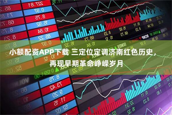 小额配资APP下载 三定位定调济南红色历史， 再现早期革命峥嵘岁月